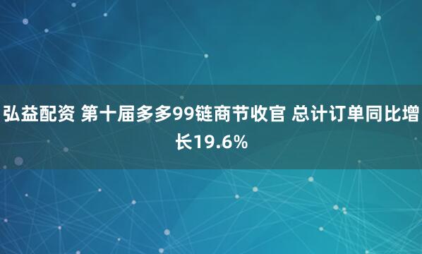 弘益配资 第十届多多99链商节收官 总计订单同比增长19.6%