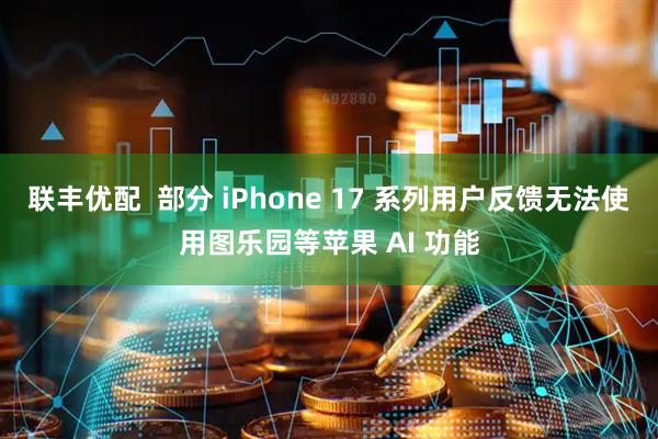联丰优配  部分 iPhone 17 系列用户反馈无法使用图乐园等苹果 AI 功能