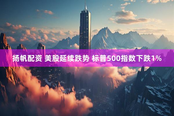 扬帆配资 美股延续跌势 标普500指数下跌1%