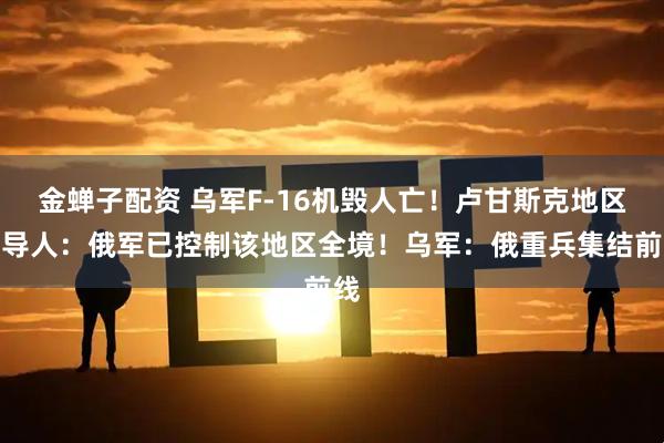 金蝉子配资 乌军F-16机毁人亡！卢甘斯克地区领导人：俄军已控制该地区全境！乌军：俄重兵集结前线